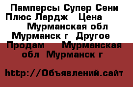 Памперсы Супер Сени Плюс Лардж › Цена ­ 1 500 - Мурманская обл., Мурманск г. Другое » Продам   . Мурманская обл.,Мурманск г.